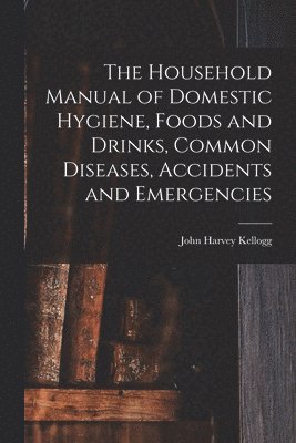 John Harvey Kellogg - Household Manual of Domestic Hygiene, Foods and Drinks, Common Diseases, Accidents and Emergencies, Häftad. Tillgänglighet: Lägg i varukorg