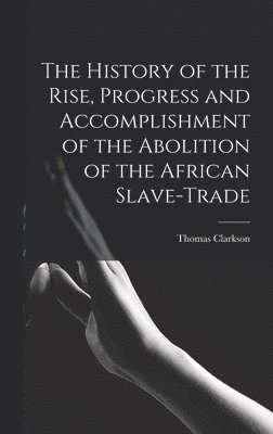 Thomas Clarkson - History of the Rise, Progress and Accomplishment of the Abolition of the African Slave-Trade, Inbunden