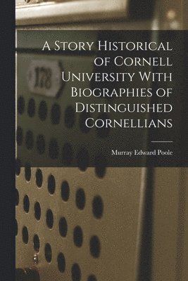 Story Historical of Cornell University With Biographies of Distinguished Cornellians