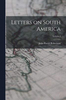 John Parish Robertson - Letters on South America; Volume I, Häftad