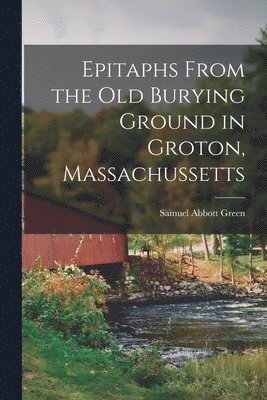 Samuel Abbott Green - Epitaphs From the Old Burying Ground in Groton, Massachussetts, Häftad