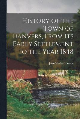 John Wesley Hanson - History of the Town of Danvers, From Its Early Settlement to the Year 1848, Häftad