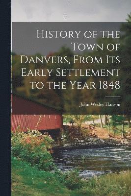 History of the Town of Danvers, From Its Early Settlement to the Year 1848 1