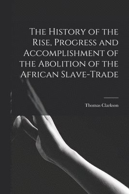 Thomas Clarkson - History of the Rise, Progress and Accomplishment of the Abolition of the African Slave-Trade, Häftad