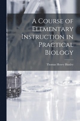 A Course of Elementary Instruction in Practical Biology 1