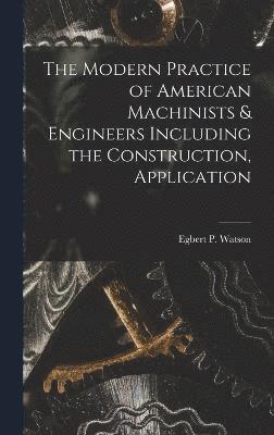 The Modern Practice of American Machinists & Engineers Including the Construction, Application 1