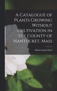 bokomslag A Catalogue of Plants Growing Without Cultivation in the County of Nantucket, Mass