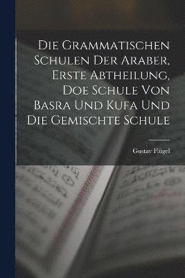 Die grammatischen Schulen der Araber, Erste Abtheilung, doe Schule von Basra und Kufa und die gemischte Schule 1