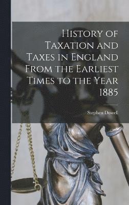 History of Taxation and Taxes in England From the Earliest Times to the Year 1885 1