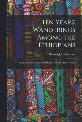 Ten Years' Wanderings Among the Ethiopians; With Sketches of the Manners and Customs of the Civilize 1