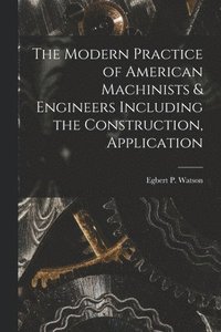 bokomslag The Modern Practice of American Machinists & Engineers Including the Construction, Application