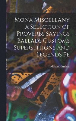 Mona Miscellany a Selection of Proverbs Sayings Ballads Customs Superstitions and Legends Pe 1