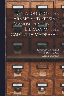 Catalogue of the Arabic and Persian Manuscripts in the Library of the Calcutta Madrasah 1