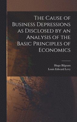 The Cause of Business Depressions as Disclosed by an Analysis of the Basic Principles of Economics 1