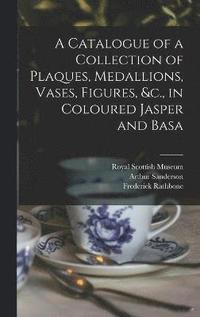 bokomslag A Catalogue of a Collection of Plaques, Medallions, Vases, Figures, &c., in Coloured Jasper and Basa