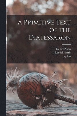 J Rendel Harris, Daniel Plooij, Leyden - Primitive Text of the Diatessaron, Häftad