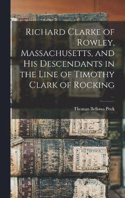 Richard Clarke of Rowley, Massachusetts, and his Descendants in the Line of Timothy Clark of Rocking 1