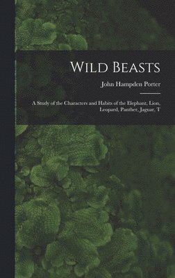 John Hampden Porter - Wild Beasts; a Study of the Characters and Habits of the Elephant, Lion, Leopard, Panther, Jaguar, T, Inbunden