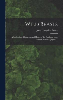 Wild Beasts; a Study of the Characters and Habits of the Elephant, Lion, Leopard, Panther, Jaguar, T 1