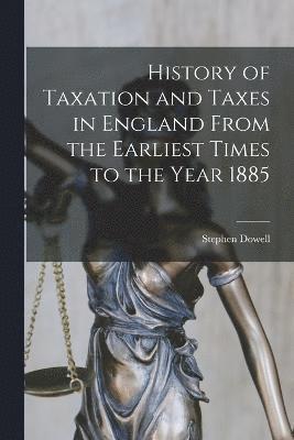 History of Taxation and Taxes in England From the Earliest Times to the Year 1885