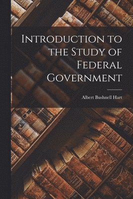 Albert Bushnell Hart - Introduction to the Study of Federal Government, Häftad