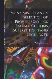 bokomslag Mona Miscellany a Selection of Proverbs Sayings Ballads Customs Superstitions and Legends Pe