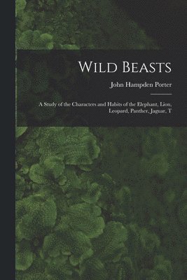 John Hampden Porter - Wild Beasts; a Study of the Characters and Habits of the Elephant, Lion, Leopard, Panther, Jaguar, T, Häftad
