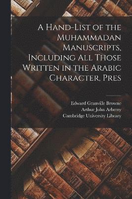 A Hand-list of the Muhammadan Manuscripts, Including all Those Written in the Arabic Character, Pres 1