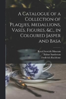 bokomslag A Catalogue of a Collection of Plaques, Medallions, Vases, Figures, &c., in Coloured Jasper and Basa