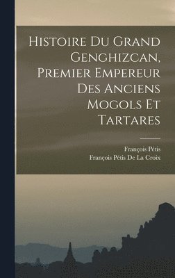 Histoire Du Grand Genghizcan, Premier Empereur Des Anciens Mogols Et Tartares 1