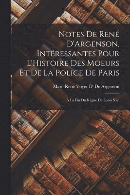 Notes De Ren D'Argenson, Intressantes Pour L'Histoire Des Moeurs Et De La Police De Paris 1