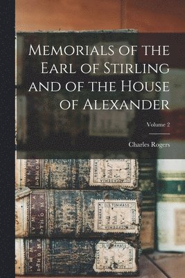 Memorials of the Earl of Stirling and of the House of Alexander; Volume 2