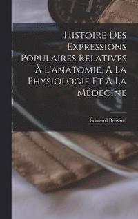 bokomslag Histoire Des Expressions Populaires Relatives  L'anatomie,  La Physiologie Et  La Mdecine
