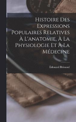 Histoire Des Expressions Populaires Relatives  L'anatomie,  La Physiologie Et  La Mdecine 1