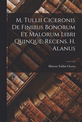 bokomslag M. Tullii Ciceronis De Finibus Bonorum Et Malorum Libri Quinque, Recens. H. Alanus