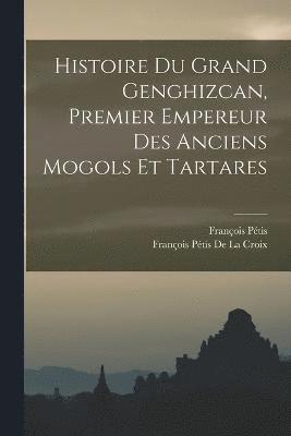 bokomslag Histoire Du Grand Genghizcan, Premier Empereur Des Anciens Mogols Et Tartares