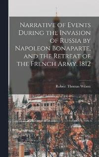bokomslag Narrative of Events During the Invasion of Russia by Napoleon Bonaparte, and the Retreat of the French Army. 1812