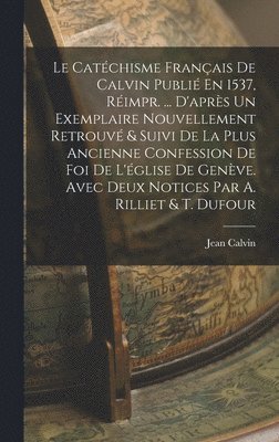 Catéchisme Français De Calvin Publié En 1537, Réimpr. ... D'après Un Exemplaire Nouvellement Retrouvé & Suivi De La Plus Ancienne Confession De Foi De L'église De Genève. Avec Deux Notices Par A. Rilliet & T. Dufour