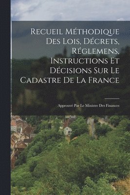 Recueil Mthodique Des Lois, Dcrets, Rglemens, Instructions Et Dcisions Sur Le Cadastre De La France 1