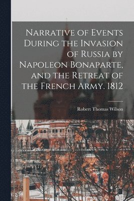 bokomslag Narrative of Events During the Invasion of Russia by Napoleon Bonaparte, and the Retreat of the French Army. 1812