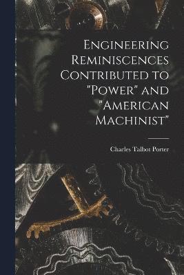 Engineering Reminiscences Contributed to &quot;Power&quot; and &quot;American Machinist&quot; 1