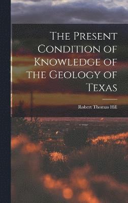 The Present Condition of Knowledge of the Geology of Texas 1