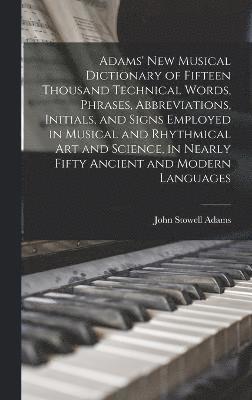 Adams' New Musical Dictionary of Fifteen Thousand Technical Words, Phrases, Abbreviations, Initials, and Signs Employed in Musical and Rhythmical Art and Science, in Nearly Fifty Ancient and Modern 1