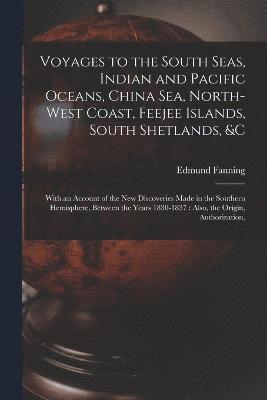 Voyages to the South Seas, Indian and Pacific Oceans, China Sea, North-West Coast, Feejee Islands, South Shetlands, &c