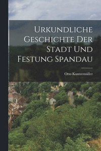 bokomslag Urkundliche Geschichte der Stadt und Festung Spandau