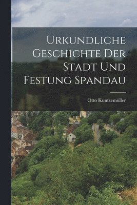Urkundliche Geschichte der Stadt und Festung Spandau 1