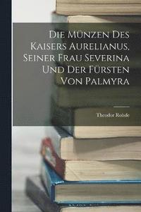 bokomslag Die Mnzen Des Kaisers Aurelianus, Seiner Frau Severina Und Der Frsten Von Palmyra