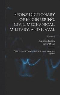 bokomslag Spons' Dictionary of Engineering, Civil, Mechanical, Military, and Naval; With Technical Terms in French, German, Italian, and Spanish; Volume 3