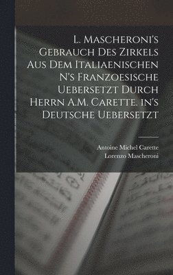 bokomslag L. Mascheroni's Gebrauch des Zirkels aus dem italiaenischen n's Franzoesische uebersetzt durch Herrn A.M. Carette. in's Deutsche uebersetzt