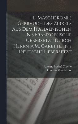 L. Mascheroni's Gebrauch des Zirkels aus dem italiaenischen n's Franzoesische uebersetzt durch Herrn A.M. Carette. in's Deutsche uebersetzt
